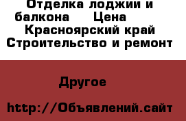 Отделка лоджии и балкона.  › Цена ­ 100 - Красноярский край Строительство и ремонт » Другое   